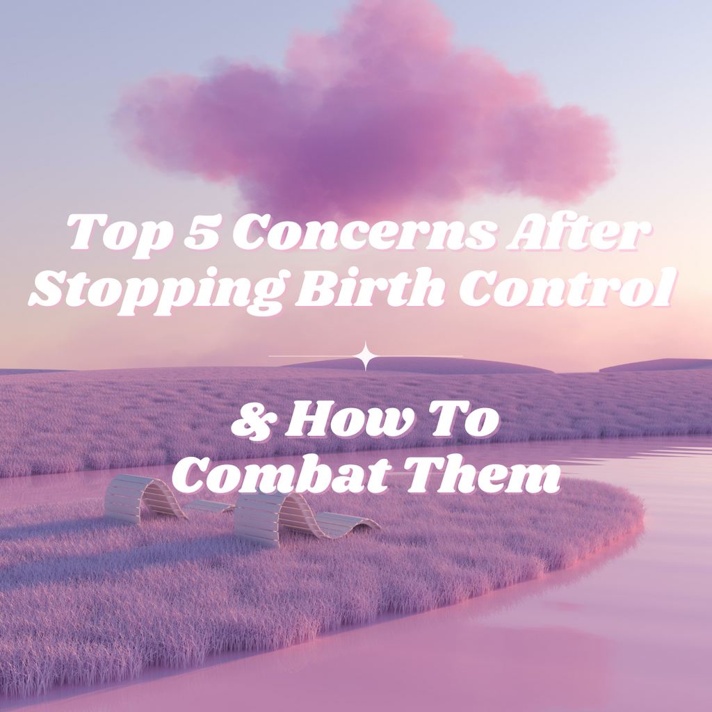 Top 5 Concerns After Stopping Hormonal Birth Control & How to Combat Them!